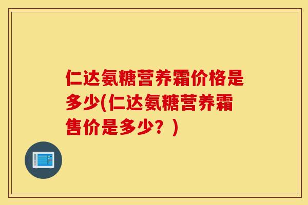 仁达氨糖营养霜价格是多少(仁达氨糖营养霜售价是多少？)
