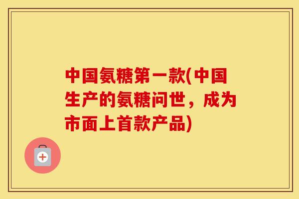 中国氨糖第一款(中国生产的氨糖问世，成为市面上产品)