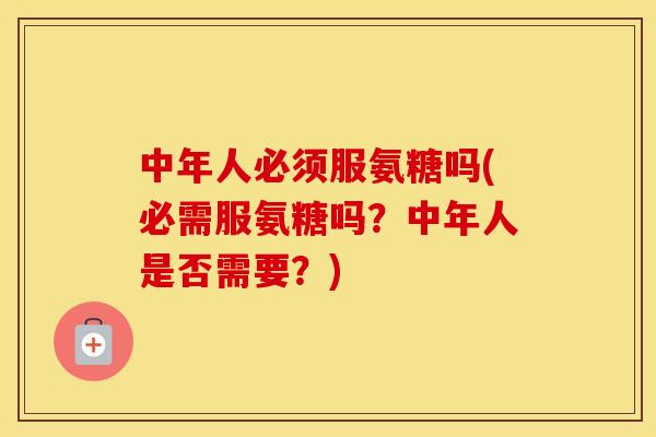 中年人必须服氨糖吗(必需服氨糖吗?中年人是否需要?) 中年人必须服氨糖吗(必需服氨糖吗?中年人是否需要?)