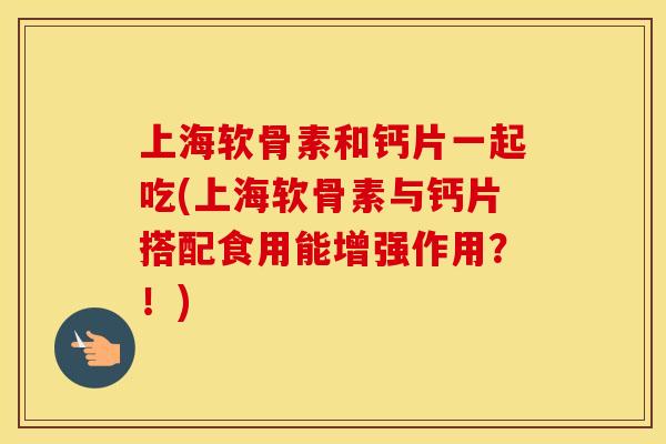 上海软骨素和钙片一起吃(上海软骨素与钙片搭配食用能增强作用?!) 上海软骨素和钙片一起吃(上海软骨素与钙片搭配食用能增强作用?!)