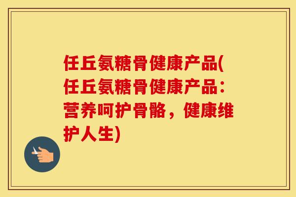任丘氨糖骨健康产品(任丘氨糖骨健康产品:营养呵护骨骼,健康维护人生) 任丘氨糖骨健康产品(任丘氨糖骨健康产品:营养呵护骨骼,健康维护人生)