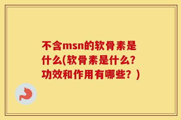 不含msn的软骨素是什么(软骨素是什么？功效和作用有哪些？)