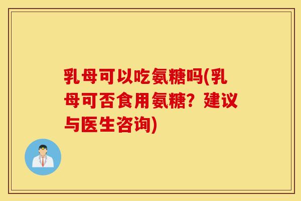乳母可以吃氨糖吗(乳母可否食用氨糖？建议与医生咨询)