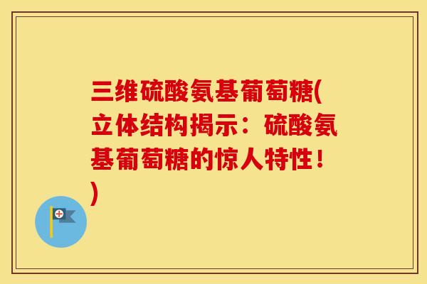 三维硫酸氨基葡萄糖(立体结构揭示:硫酸氨基葡萄糖的惊人特性!) 三维硫酸氨基葡萄糖(立体结构揭示:硫酸氨基葡萄糖的惊人特性!)