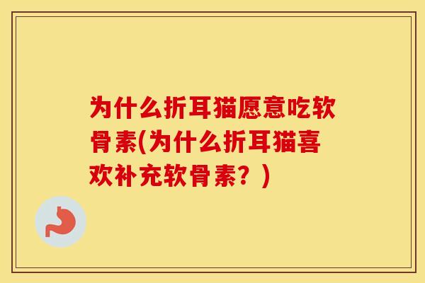 为什么折耳猫愿意吃软骨素(为什么折耳猫喜欢补充软骨素?) 为什么折耳猫愿意吃软骨素(为什么折耳猫喜欢补充软骨素?)