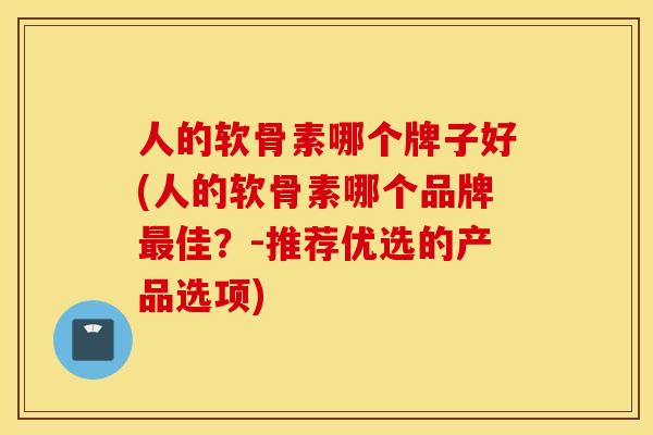 人的软骨素哪个牌子好(人的软骨素哪个品牌佳?-推荐优选的产品选项) 人的软骨素哪个牌子好(人的软骨素哪个品牌佳?-推荐优选的产品选项)