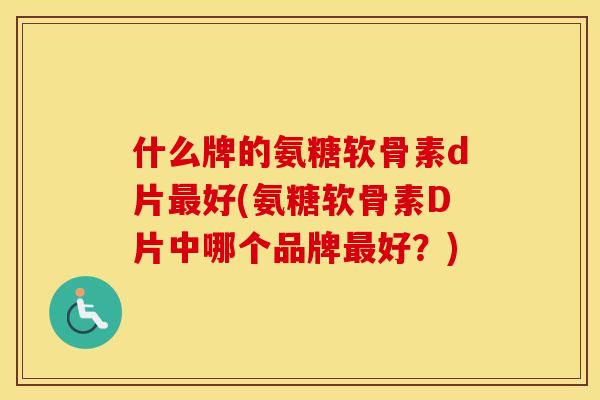 什么牌的氨糖软骨素d片好(氨糖软骨素D片中哪个品牌好?) 什么牌的氨糖软骨素d片好(氨糖软骨素D片中哪个品牌好?)