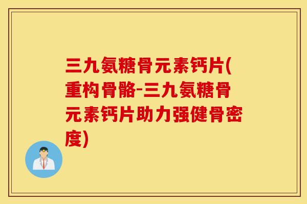 三九氨糖骨元素钙片(重构骨骼-三九氨糖骨元素钙片助力强健骨密度) 三九氨糖骨元素钙片(重构骨骼-三九氨糖骨元素钙片助力强健骨密度)