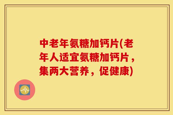 中老年氨糖加钙片(老年人适宜氨糖加钙片，集两大营养，促健康)