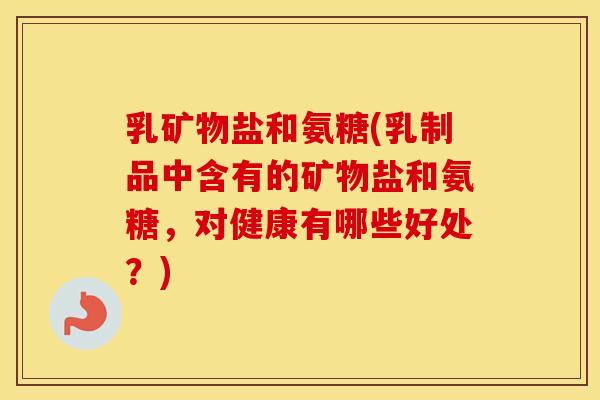 乳矿物盐和氨糖(乳制品中含有的矿物盐和氨糖，对健康有哪些好处？)