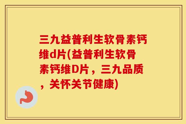 三九益普利生软骨素钙维d片(益普利生软骨素钙维D片,三九品质,关怀关节健康) 三九益普利生软骨素钙维d片(益普利生软骨素钙维D片,三九品质,关怀关节健康)