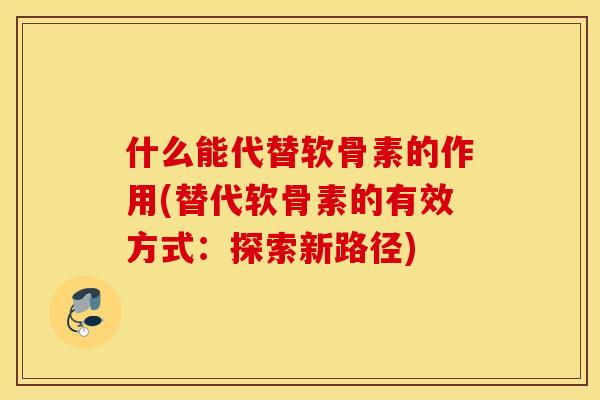 什么能代替软骨素的作用(替代软骨素的有效方式:探索新路径) 什么能代替软骨素的作用(替代软骨素的有效方式:探索新路径)