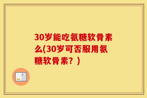 30岁能吃氨糖软骨素么(30岁可否服用氨糖软骨素?) 30岁能吃氨糖软骨素么(30岁可否服用氨糖软骨素?)