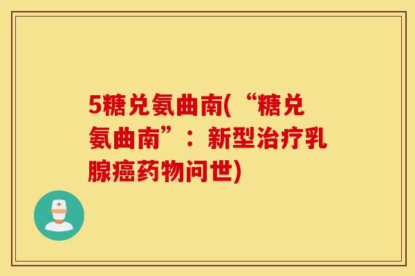 5糖兑氨曲南(“糖兑氨曲南”:新型乳腺问世) 5糖兑氨曲南(“糖兑氨曲南”:新型乳腺问世)