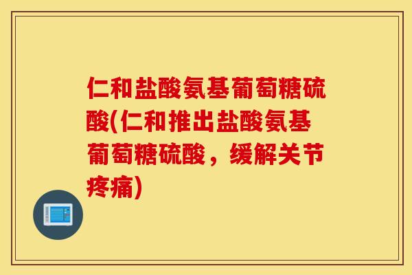 仁和盐酸氨基葡萄糖硫酸(仁和推出盐酸氨基葡萄糖硫酸，缓解关节)