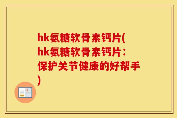 hk氨糖软骨素钙片(hk氨糖软骨素钙片：保护关节健康的好帮手)