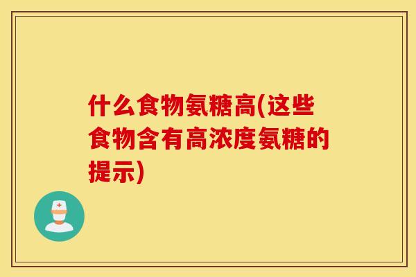 什么食物氨糖高(这些食物含有高浓度氨糖的提示) 什么食物氨糖高(这些食物含有高浓度氨糖的提示)