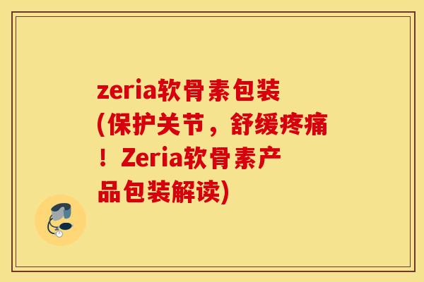 zeria软骨素包装(保护关节，舒缓！Zeria软骨素产品包装解读)