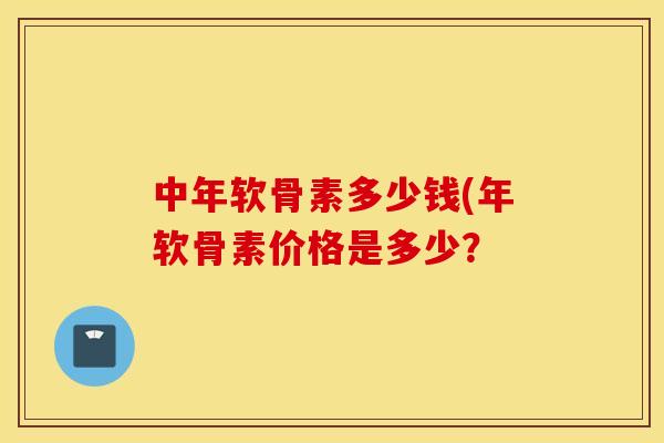 中年软骨素多少钱(年软骨素价格是多少？
