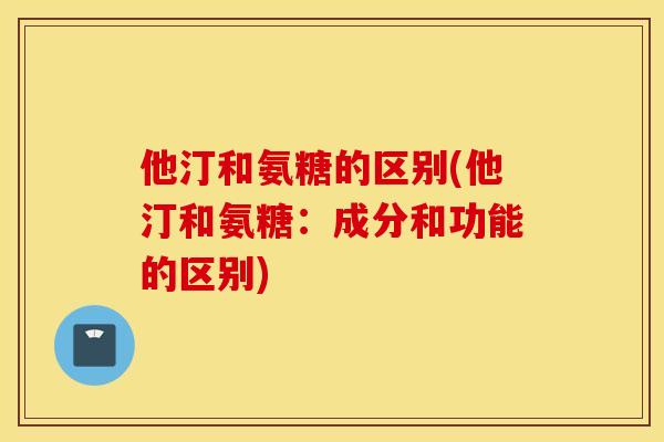 他汀和氨糖的区别(他汀和氨糖：成分和功能的区别)
