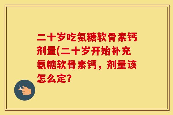 二十岁吃氨糖软骨素钙剂量(二十岁开始补充氨糖软骨素钙,剂量该怎么定? 二十岁吃氨糖软骨素钙剂量(二十岁开始补充氨糖软骨素钙,剂量该怎么定?