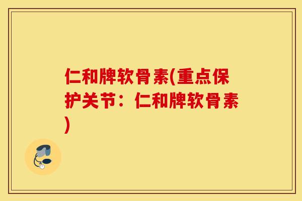仁和牌软骨素(重点保护关节:仁和牌软骨素) 仁和牌软骨素(重点保护关节:仁和牌软骨素)