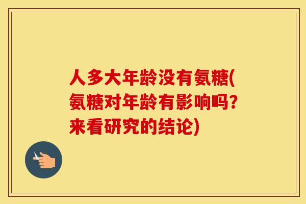 人多大年龄没有氨糖(氨糖对年龄有影响吗?来看研究的结论) 人多大年龄没有氨糖(氨糖对年龄有影响吗?来看研究的结论)