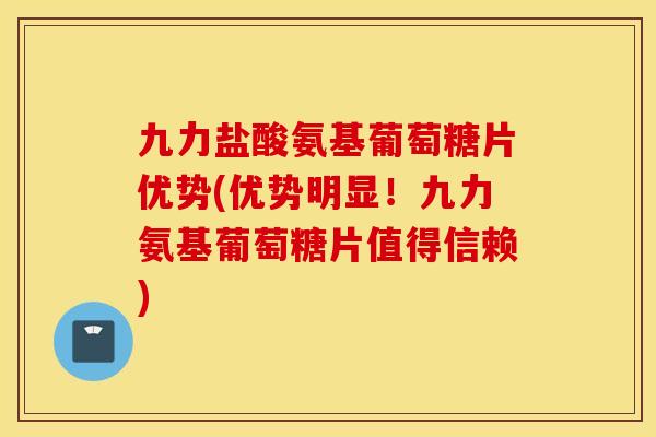 九力盐酸氨基葡萄糖片优势(优势明显！九力氨基葡萄糖片值得信赖)
