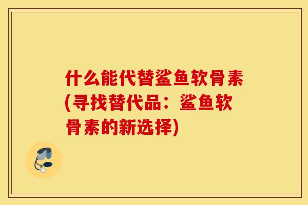 什么能代替鲨鱼软骨素(寻找替代品:鲨鱼软骨素的新选择) 什么能代替鲨鱼软骨素(寻找替代品:鲨鱼软骨素的新选择)