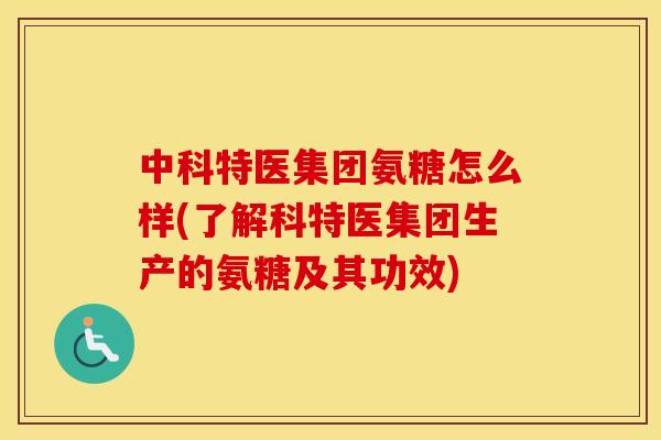 中科特医集团氨糖怎么样(了解科特医集团生产的氨糖及其功效) 中科特医集团氨糖怎么样(了解科特医集团生产的氨糖及其功效)