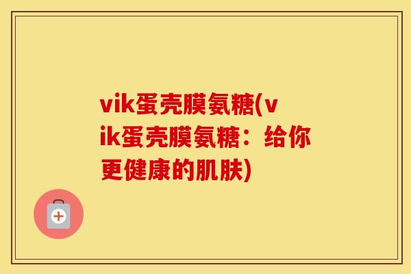 vik蛋壳膜氨糖(vik蛋壳膜氨糖:给你更健康的) vik蛋壳膜氨糖(vik蛋壳膜氨糖:给你更健康的)