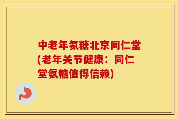 中老年氨糖北京同仁堂(老年关节健康：同仁堂氨糖值得信赖)