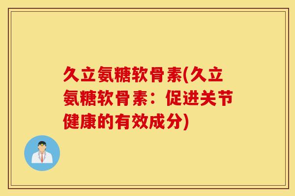 久立氨糖软骨素(久立氨糖软骨素：促进关节健康的有效成分)