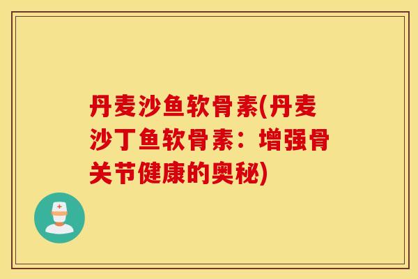 丹麦沙鱼软骨素(丹麦沙丁鱼软骨素:增强骨关节健康的奥秘) 丹麦沙鱼软骨素(丹麦沙丁鱼软骨素:增强骨关节健康的奥秘)