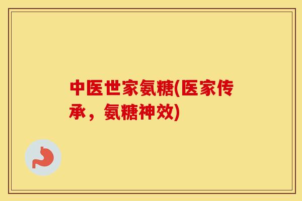 中医世家氨糖(医家传承,氨糖神效) 中医世家氨糖(医家传承,氨糖神效)