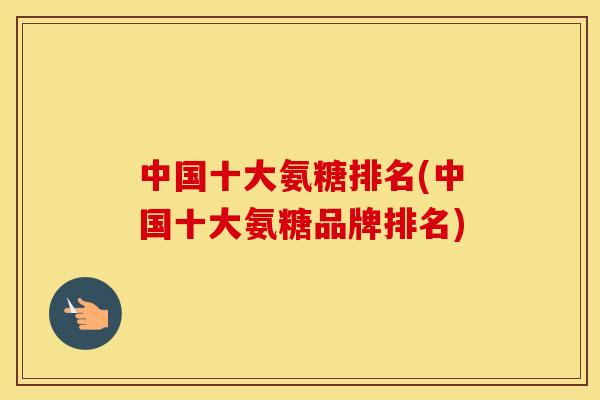 中国十大氨糖排名(中国十大氨糖品牌排名) 中国十大氨糖排名(中国十大氨糖品牌排名)