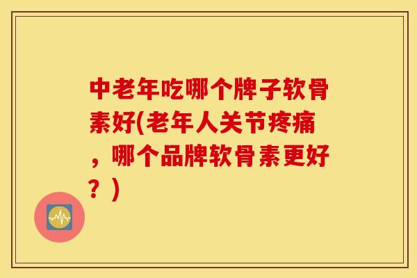 中老年吃哪个牌子软骨素好(老年人关节，哪个品牌软骨素更好？)