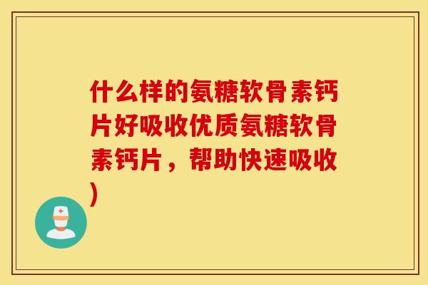 什么样的氨糖软骨素钙片好吸收优质氨糖软骨素钙片，帮助快速吸收)
