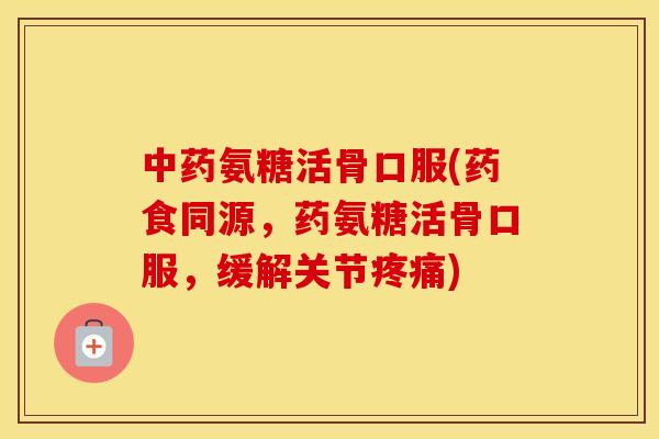 氨糖活骨口服(药食同源,药氨糖活骨口服,缓解关节) 氨糖活骨口服(药食同源,药氨糖活骨口服,缓解关节)