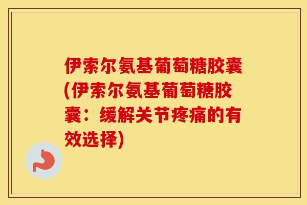 伊索尔氨基葡萄糖胶囊(伊索尔氨基葡萄糖胶囊:缓解关节的有效选择) 伊索尔氨基葡萄糖胶囊(伊索尔氨基葡萄糖胶囊:缓解关节的有效选择)