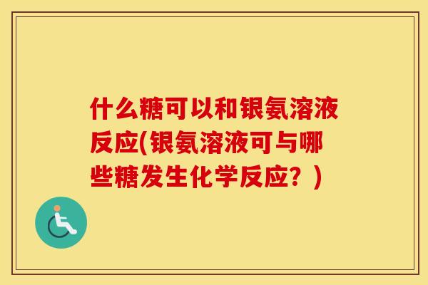 什么糖可以和银氨溶液反应(银氨溶液可与哪些糖发生化学反应?) 什么糖可以和银氨溶液反应(银氨溶液可与哪些糖发生化学反应?)