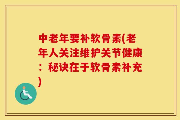 中老年要补软骨素(老年人关注维护关节健康：秘诀在于软骨素补充)