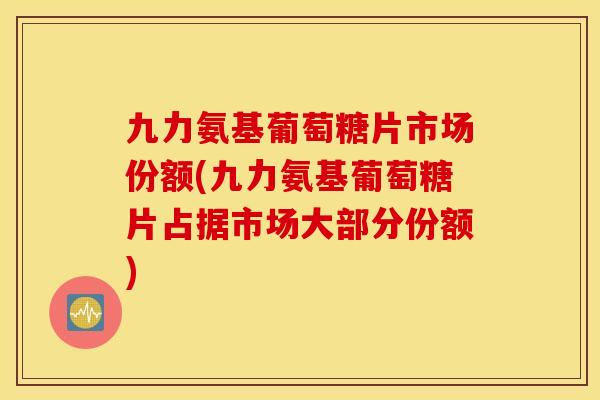 九力氨基葡萄糖片市场份额(九力氨基葡萄糖片占据市场大部分份额)