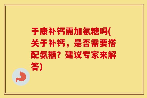 于康补钙需加氨糖吗(关于补钙，是否需要搭配氨糖？建议专家来解答)