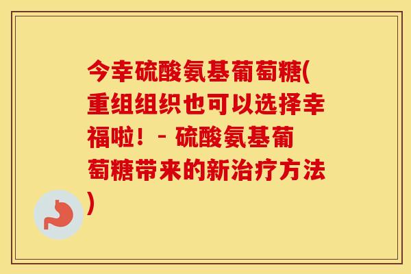 今幸硫酸氨基葡萄糖(重组组织也可以选择幸福啦!- 硫酸氨基葡萄糖带来的新方法) 今幸硫酸氨基葡萄糖(重组组织也可以选择幸福啦!- 硫酸氨基葡萄糖带来的新方法)