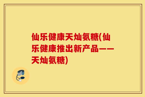 仙乐健康天灿氨糖(仙乐健康推出新产品——天灿氨糖)