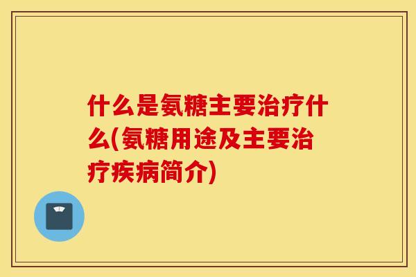 什么是氨糖主要什么(氨糖用途及主要简介)