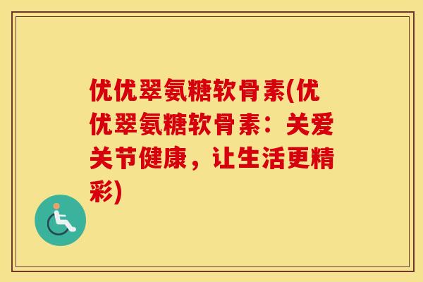 优优翠氨糖软骨素(优优翠氨糖软骨素:关爱关节健康,让生活更精彩) 优优翠氨糖软骨素(优优翠氨糖软骨素:关爱关节健康,让生活更精彩)