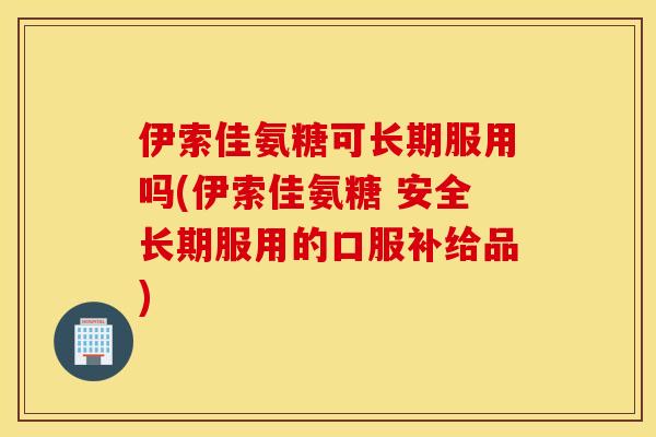 伊索佳氨糖可长期服用吗(伊索佳氨糖 安全长期服用的口服补给品) 伊索佳氨糖可长期服用吗(伊索佳氨糖 安全长期服用的口服补给品)