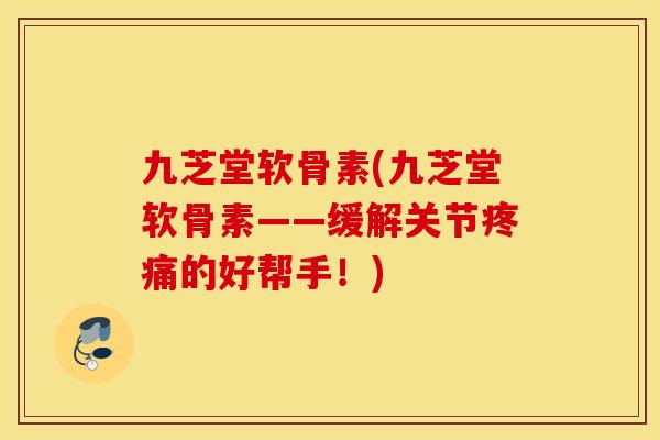 九芝堂软骨素(九芝堂软骨素——缓解关节的好帮手!) 九芝堂软骨素(九芝堂软骨素——缓解关节的好帮手!)